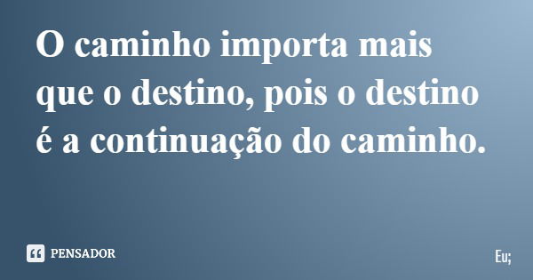 O caminho importa mais que o destino, pois o destino é a continuação do caminho.... Frase de Eu;.
