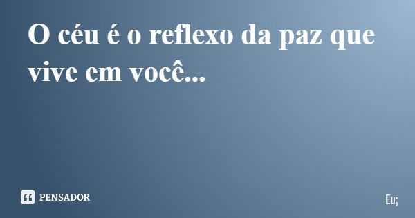 O céu é o reflexo da paz que vive em você...... Frase de Eu;.