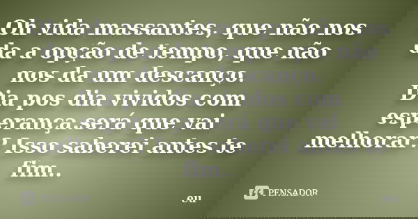 Oh vida massantes, que não nos da a opção de tempo, que não nos da um descanço. Dia pos dia vividos com esperança.será que vai melhorar? Isso saberei antes te f... Frase de eu.
