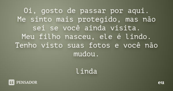 Oi, gosto de passar por aqui. Me sinto mais protegido, mas não sei se você ainda visita. Meu filho nasceu, ele é lindo. Tenho visto suas fotos e você não mudou.... Frase de eu.