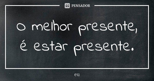 O melhor presente, é estar presente.... Frase de Eu;.