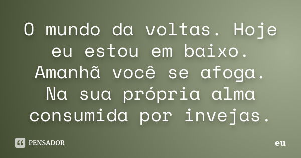 O mundo da voltas. Hoje eu estou em baixo. Amanhã você se afoga. Na sua própria alma consumida por invejas.... Frase de Eu.