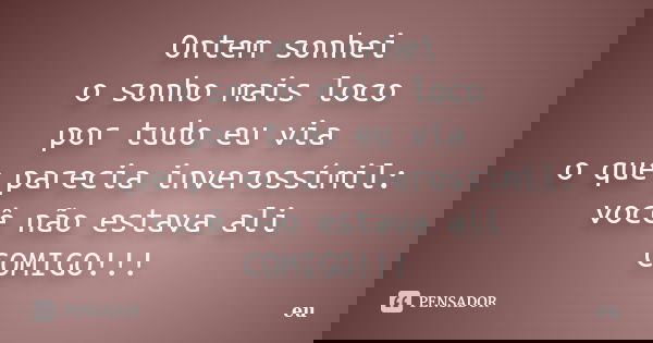 Ontem sonhei o sonho mais loco por tudo eu via o que parecia inverossímil: você não estava ali COMIGO!!!... Frase de EU.