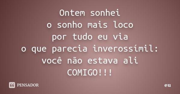 Ontem sonhei o sonho mais loco por tudo eu via o que parecia inverossímil: você não estava ali COMIGO!!!... Frase de EU.