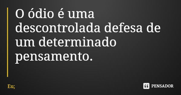 O ódio é uma descontrolada defesa de um determinado pensamento.... Frase de Eu;.