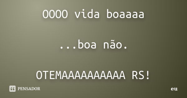 OOOO vida boaaaa ...boa não. OTEMAAAAAAAAAA RS!... Frase de eu.