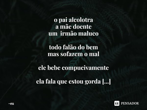 ⁠o pai alcolotra
a mãe doente
um irmão maluco todo falão do bem
mas sofazem o mal ele bebe compucivamente ela fala que estou gorda ele não tem culpa... Frase de eu.