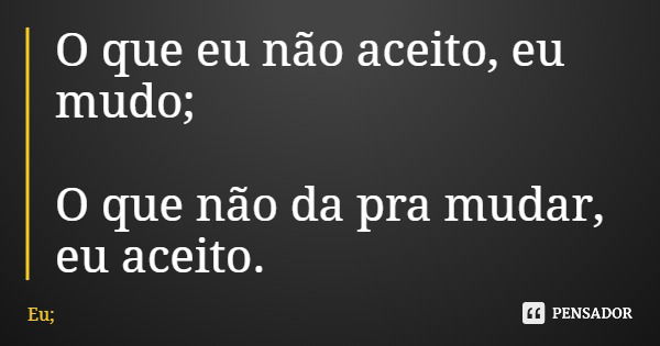 O que eu não aceito, eu mudo; O que não da pra mudar, eu aceito.... Frase de Eu;.