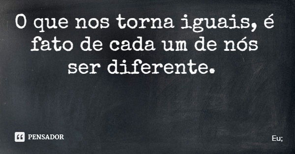 O que nos torna iguais, é fato de cada um de nós ser diferente.... Frase de Eu;.