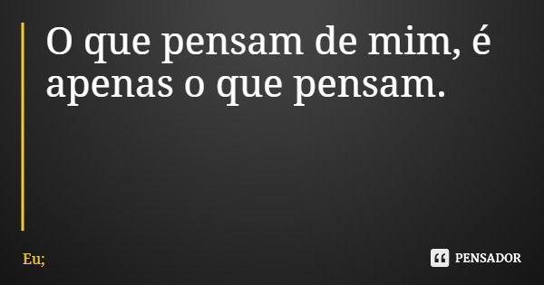 O que pensam de mim, é apenas o que pensam.... Frase de Eu;.