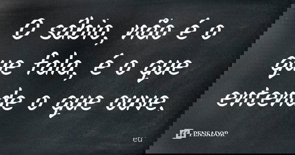 O sábio, não é o que fala, é o que entende o que ouve.... Frase de Eu;.