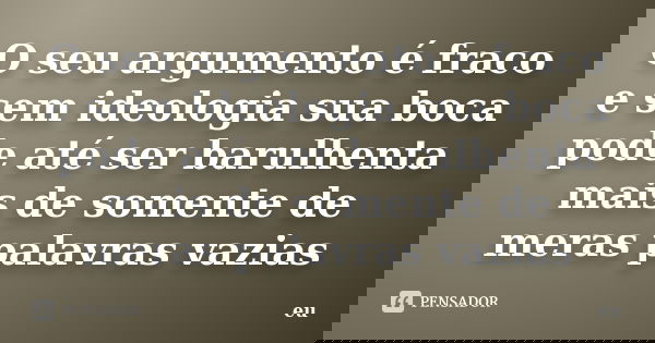 O seu argumento é fraco e sem ideologia sua boca pode até ser barulhenta mais de somente de meras palavras vazias... Frase de Eu.
