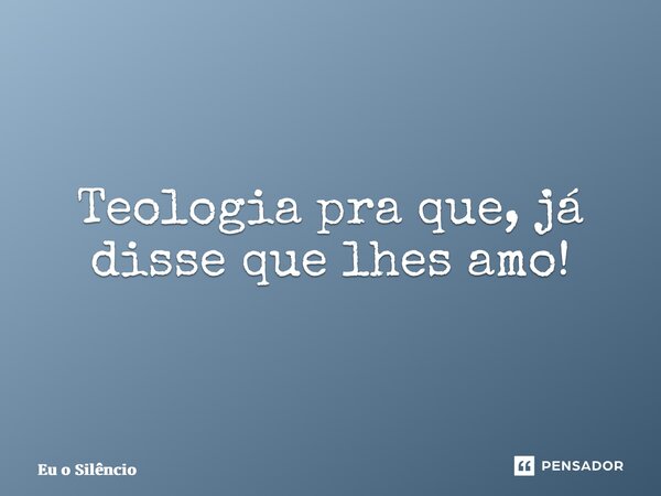 ⁠Teologia pra que, já disse que lhes amo!... Frase de Eu o Silêncio.
