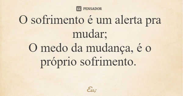 O sofrimento é um alerta pra mudar; O medo da mudança, é o próprio sofrimento.... Frase de Eu;.