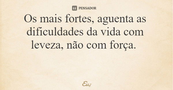Os mais fortes, aguenta as dificuldades da vida com leveza, não com força.... Frase de Eu;.