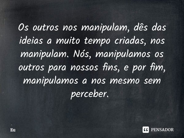 Os outros nos manipulam, dês das ideias a muito tempo criadas, nos manipulam. Nós, manipulamos os outros para nossos fins, e por fim, manipulamos a nos mesmo se... Frase de eu.
