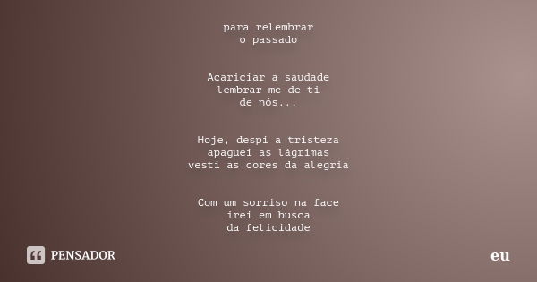 para relembrar o passado Acariciar a saudade lembrar-me de ti de nós... Hoje, despi a tristeza apaguei as lágrimas vesti as cores da alegria Com um sorriso na f... Frase de eu.