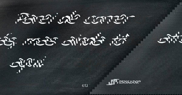 Parei de correr atrás, mas ainda tô aqui.... Frase de Eu.