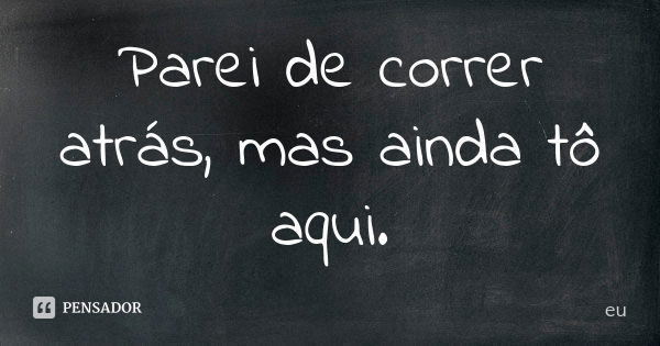 Parei de correr atrás, mas ainda tô aqui.... Frase de Eu.