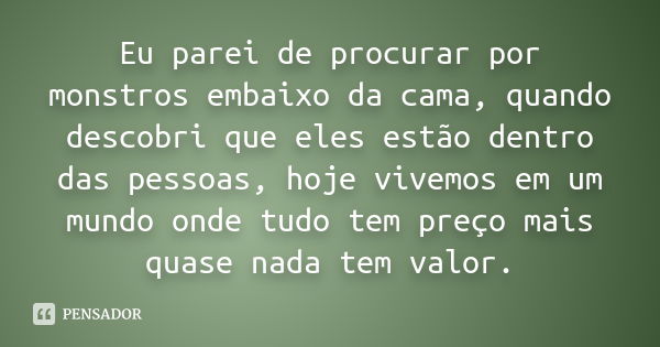 Eu parei de procurar por monstros embaixo da cama, quando descobri que eles estão dentro das pessoas, hoje vivemos em um mundo onde tudo tem preço mais quase na