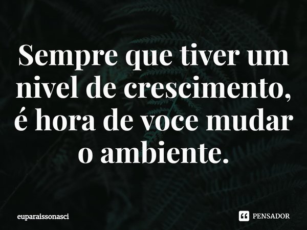 Sempre que tiver um nivel de crescimento, é hora de voce mudar o ambiente.... Frase de euparaissonasci.