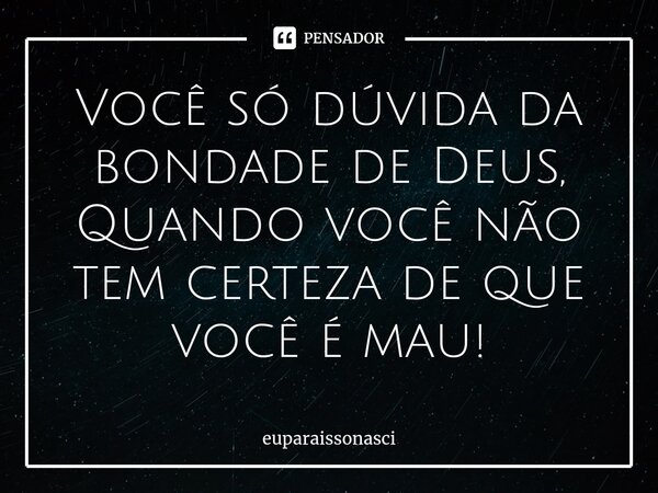 ⁠Você só dúvida da bondade de Deus, Quando você não tem certezade que você é mau!... Frase de euparaissonasci.