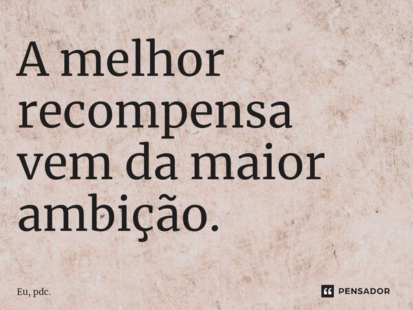 A melhor recompensa vem da maior ambição.... Frase de Eu, pdc..