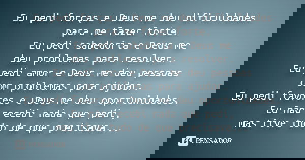 Eu pedi forças e Deus me deu dificuldades
para me fazer forte.
Eu pedi sabedoria e Deus me
deu problemas para resolver.
Eu pedi amor e Deus me deu pessoas
com p