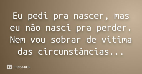 Eu pedi pra nascer, mas eu não nasci pra perder. Nem vou sobrar de vítima das circunstâncias...... Frase de Desconhecido(a).