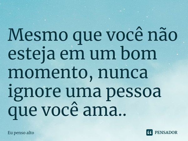 ⁠Mesmo que você não esteja em um bom momento, nunca ignore uma pessoa que você ama..... Frase de Eu penso alto.