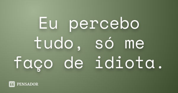 Eu percebo tudo, só me faço de idiota.