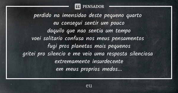 perdido na imensidao deste pequeno quarto eu consegui sentir um pouco daquilo que nao sentia um tempo voei solitario confusa nos meus pensamentos fugi pros plan... Frase de eu.