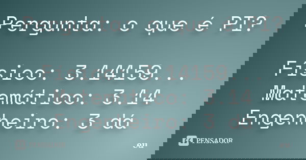 Pergunta: o que é PI? Físico: 3.14159... Matemático: 3.14 Engenheiro: 3 dá... Frase de Eu.