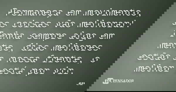 Permaneça em movimento, as coisas vão melhorar! Tenha sempre algo em mente, dias melhores estão a nossa frente, o melhor está por vir.... Frase de Eu.
