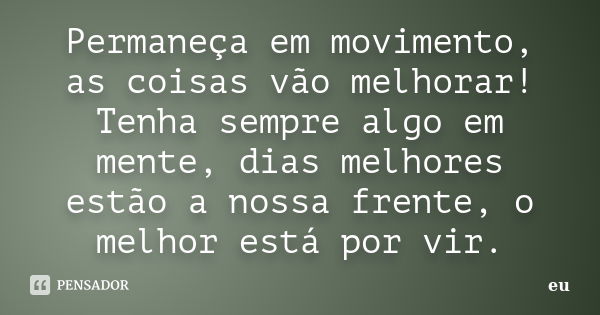 Permaneça em movimento, as coisas vão melhorar! Tenha sempre algo em mente, dias melhores estão a nossa frente, o melhor está por vir.... Frase de Eu.