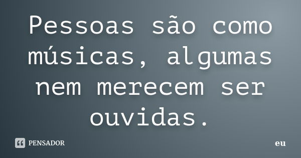 Pessoas são como músicas, algumas nem merecem ser ouvidas.... Frase de Eu.