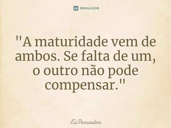 "A maturidade vem de ambos. Se falta de um, o outro não pode compensar."⁠... Frase de EUPENSADOR.