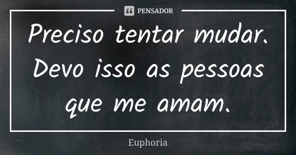 Preciso tentar mudar. Devo isso as pessoas que me amam.... Frase de Euphoria.