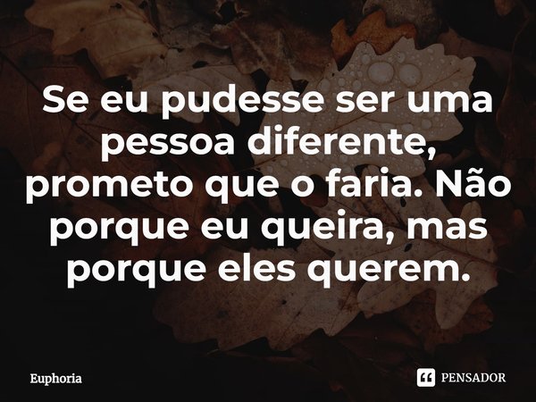 ⁠Se eu pudesse ser uma pessoa diferente, prometo que o faria. Não porque eu queira, mas porque eles querem.... Frase de Euphoria.