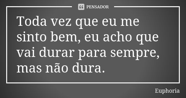 Toda vez que eu me sinto bem, eu acho que vai durar para sempre, mas não dura.... Frase de Euphoria.