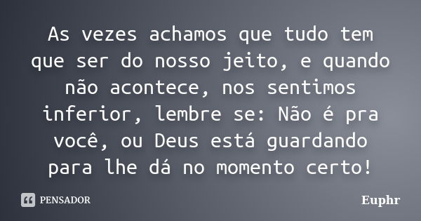 As vezes achamos que tudo tem que ser do nosso jeito, e quando não acontece, nos sentimos inferior, lembre se: Não é pra você, ou Deus está guardando para lhe d... Frase de Euphr.