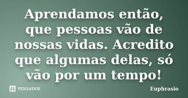 Aprendamos então, que pessoas vão de nossas vidas. Acredito que algumas delas, só vão por um tempo!... Frase de Euphrasio.