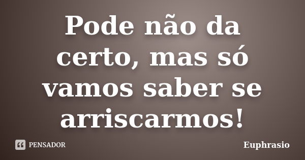 Pode não da certo, mas só vamos saber se arriscarmos!... Frase de Euphrasio.