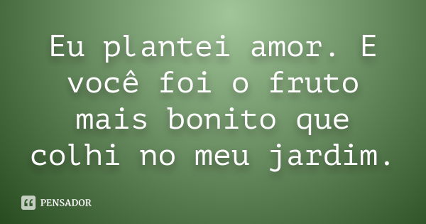 Eu plantei amor. E você foi o fruto mais bonito que colhi no meu jardim.