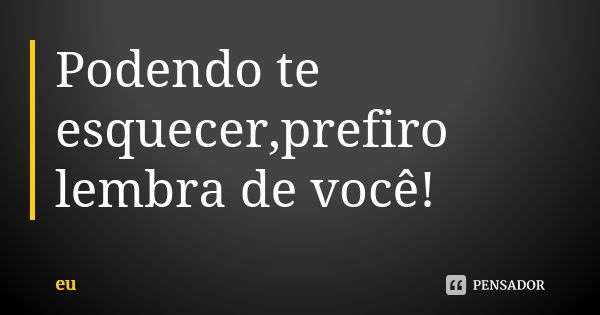 Podendo te esquecer,prefiro lembra de você!... Frase de Eu.