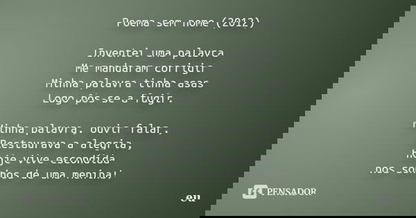 Poema sem nome (2012) Inventei uma palavra Me mandaram corrigir Minha palavra tinha asas Logo pôs-se a fugir. Minha palavra, ouvir falar, Restaurava a alegria, ... Frase de eu.