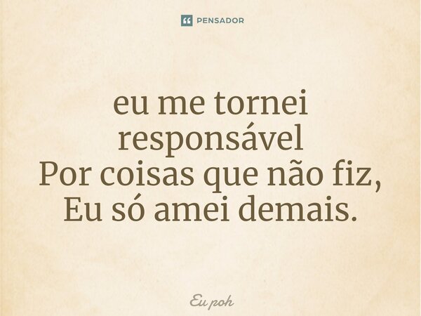 ⁠eu me tornei responsável Por coisas que não fiz, Eu só amei demais​.... Frase de Eu poh.