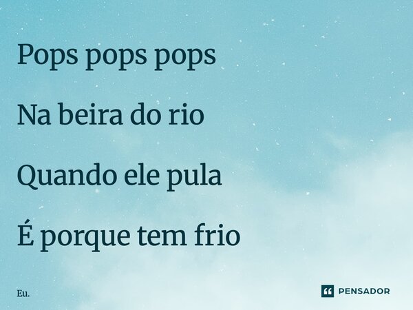 ⁠Pops pops pops Na beira do rio Quando ele pula É porque tem frio... Frase de Eu..