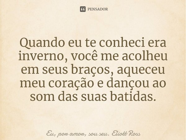 ⁠Quando eu te conheci era inverno, você me acolheu em seus braços, aqueceu meu coração e dançou ao som das suas batidas.... Frase de Eu, por amor, sou seu. Eliott Ross.