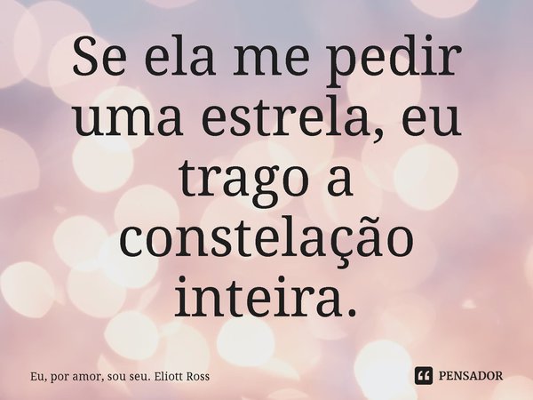 ⁠Se ela me pedir uma estrela, eu trago a constelação inteira.... Frase de Eu, por amor, sou seu. Eliott Ross.